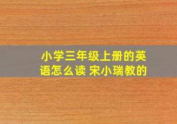 小学三年级上册的英语怎么读 宋小瑞教的